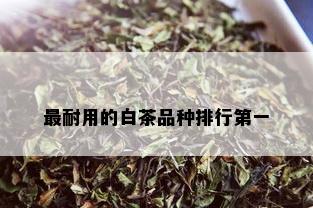 最耐用的白茶品种排行之一