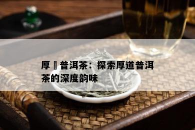 厚豊普洱茶：探索厚道普洱茶的深度韵味