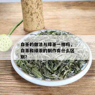 白茶的做法与绿茶一样吗，白茶和绿茶的制作有什么区别？