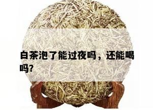 白茶泡了能过夜吗，还能喝吗？