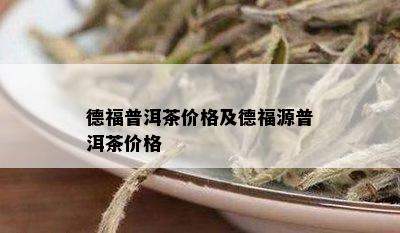 德福普洱茶价格及德福源普洱茶价格