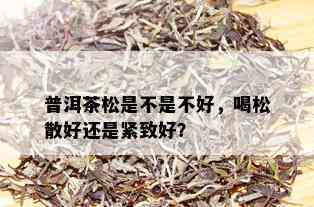 普洱茶松是不是不好，喝松散好还是紧致好？