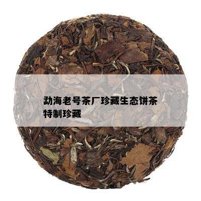 勐海老号茶厂珍藏生态饼茶特制珍藏