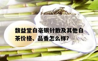 馥益堂白毫银针散及其他白茶价格、品香怎么样？