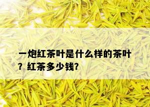 一炮红茶叶是什么样的茶叶？红茶多少钱？