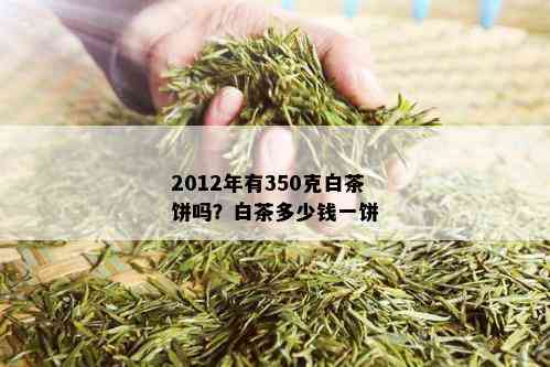 2012年有350克白茶饼吗？白茶多少钱一饼