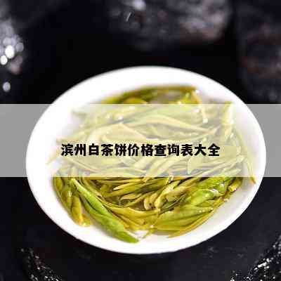 滨州白茶饼价格查询表大全