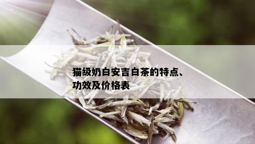 猫级奶白安吉白茶的特点、功效及价格表