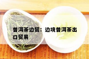 普洱茶边贸：边境普洱茶出口贸易