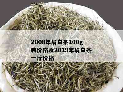 2008年眉白茶100g装价格及2019年眉白茶一斤价格