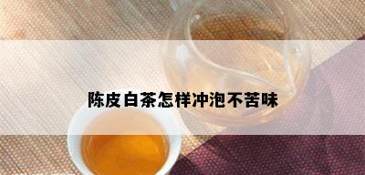 陈皮白茶怎样冲泡不苦味