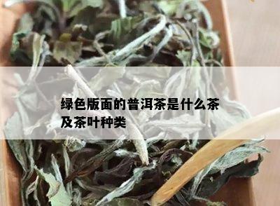 绿色版面的普洱茶是什么茶及茶叶种类