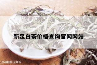 新泉白茶价格查询官网网站