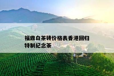 福鼎白茶砖价格表香港回归特制纪念茶