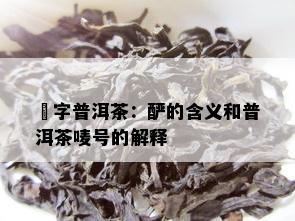 槚字普洱茶：酽的含义和普洱茶唛号的解释