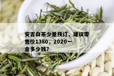 安吉白茶少量预订，建议零售价1380，2020一盒多少钱?