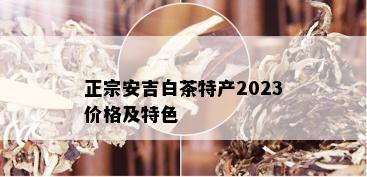 正宗安吉白茶特产2023价格及特色