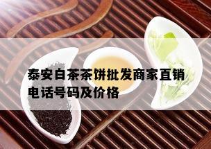 泰安白茶茶饼批发商家直销电话号码及价格