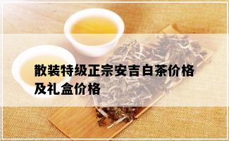 散装特级正宗安吉白茶价格及礼盒价格