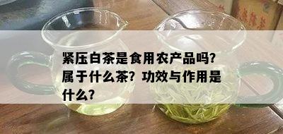 紧压白茶是食用农产品吗？属于什么茶？功效与作用是什么？