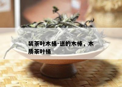 装茶叶木桶-送的木棒，木质茶叶桶