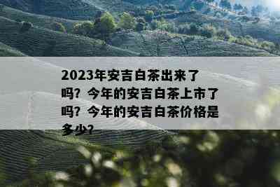 2023年安吉白茶出来了吗？今年的安吉白茶上市了吗？今年的安吉白茶价格是多少？