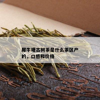 犀牛塘古树茶是什么茶区产的，口感和价格