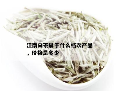 江南白茶属于什么档次产品，价格是多少