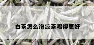 白茶怎么泡凉茶喝得更好