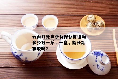 云南月光白茶有保存价值吗多少钱一斤，一盒，能长期存放吗？