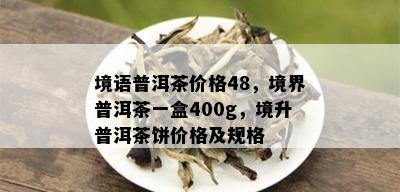 境语普洱茶价格48，境界普洱茶一盒400g，境升普洱茶饼价格及规格