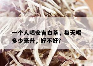 一个人喝安吉白茶，每天喝多少毫升，好不好？