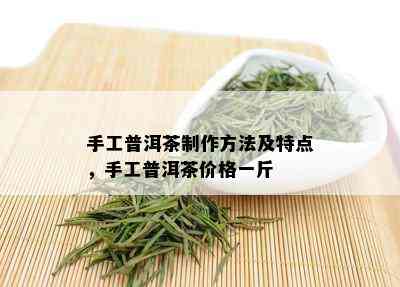 手工普洱茶制作方法及特点，手工普洱茶价格一斤