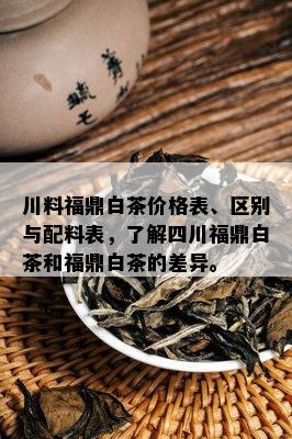 川料福鼎白茶价格表、区别与配料表，了解四川福鼎白茶和福鼎白茶的差异。