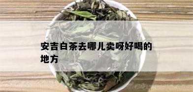 安吉白茶去哪儿卖呀好喝的地方