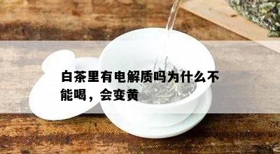 白茶里有电解质吗为什么不能喝，会变黄