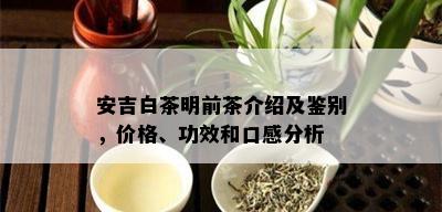 安吉白茶明前茶介绍及鉴别，价格、功效和口感分析