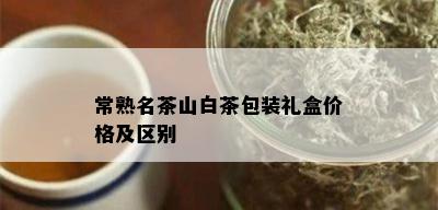 常熟名茶山白茶包装礼盒价格及区别