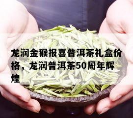 龙润金猴报喜普洱茶礼盒价格，龙润普洱茶50周年辉煌