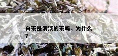 白茶是清淡的茶吗，为什么？