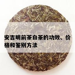 安吉明前茶白茶的功效、价格和鉴别方法