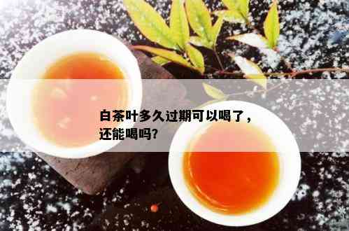 白茶叶多久过期可以喝了，还能喝吗？