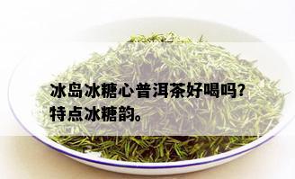 冰岛冰糖心普洱茶好喝吗？特点冰糖韵。