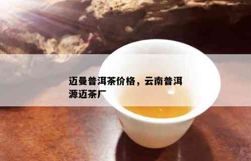 迈曼普洱茶价格，云南普洱源迈茶厂