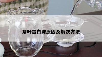 茶叶冒白沫原因及解决方法