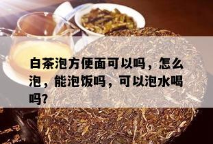 白茶泡方便面可以吗，怎么泡，能泡饭吗，可以泡水喝吗？