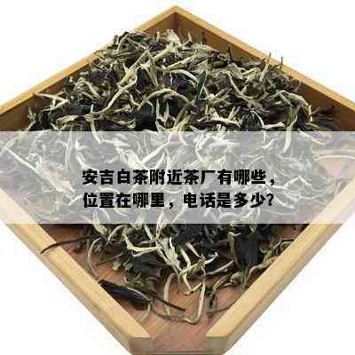 安吉白茶附近茶厂有哪些，位置在哪里，电话是多少？