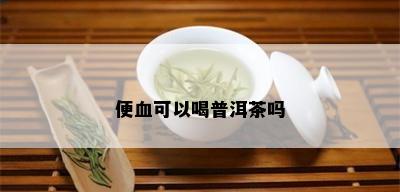 便血可以喝普洱茶吗