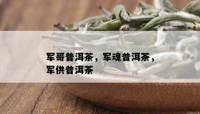 军哥普洱茶，军魂普洱茶，军供普洱茶