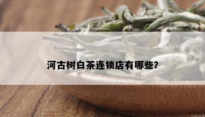 河古树白茶连锁店有哪些？